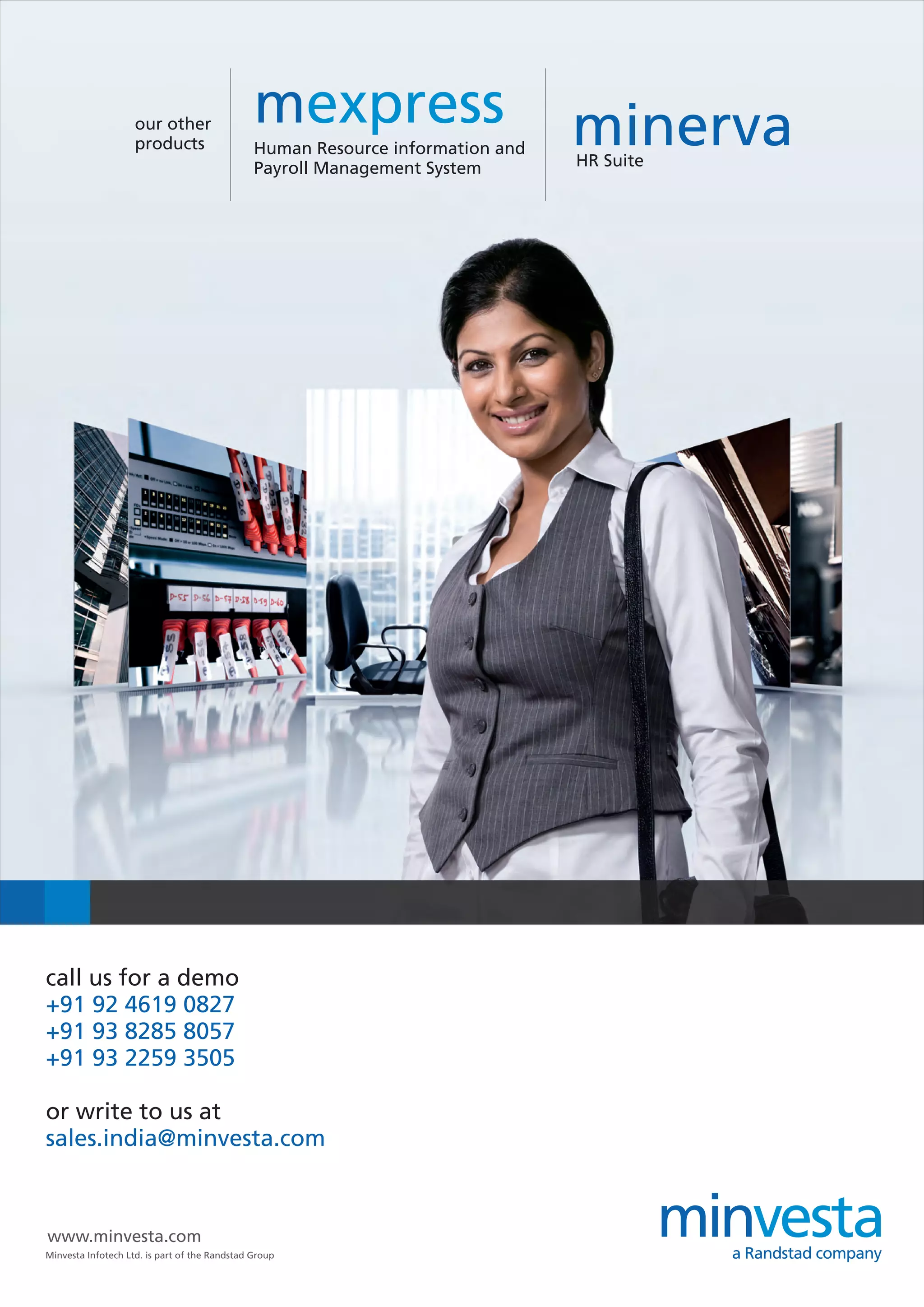 our other
                    products
                                               mexpress                         minerva
                                               Human Resource information and
                                               Payroll Management System        HR Suite




call us for a demo
+91 92 4619 0827
+91 93 8285 8057
+91 93 2259 3505

or write to us at
sales.india@minvesta.com



www.minvesta.com
Minvesta Infotech Ltd. is part of the Randstad Group
 