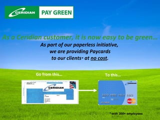 As a Ceridian customer, it is now easy to be green… As part of our paperless initiative,  we are providing Paycards to our clients *  at  no cost .   * with 300+ employees Go from this… To this… 
