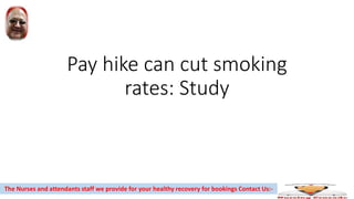 Pay hike can cut smoking
rates: Study
The Nurses and attendants staff we provide for your healthy recovery for bookings Contact Us:-
 
