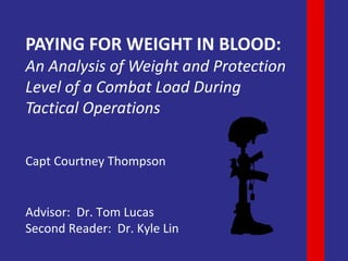 PAYING FOR WEIGHT IN BLOOD:
An Analysis of Weight and Protection
Level of a Combat Load During
Tactical Operations
Capt Courtney Thompson
Advisor: Dr. Tom Lucas
Second Reader: Dr. Kyle Lin
 