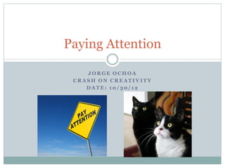 Paying Attention

    JORGE OCHOA
 CRASH ON CREATIVITY
    DATE: 10/30/12
 