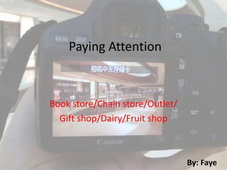 Paying Attention



Book store/Chain store/Outlet/
  Gift shop/Dairy/Fruit shop



                                 By: Faye
 
