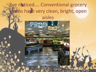 I’ve noticed…. Conventional grocery
chains have very clean, bright, open
                aisles
 
