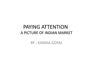 PAYING ATTENTION
A PICTURE OF INDIAN MARKET

     BY : KANIKA GOYAL
 