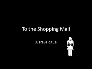 To the Shopping Mall

     A Travelogue
 