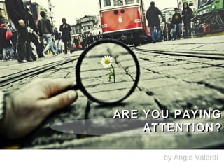 ARE YOU PAYING
    ATTENTION?

      by Angie Valerdi
 