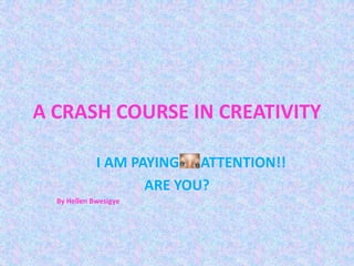 A CRASH COURSE IN CREATIVITY

             I AM PAYING ATTENTION!!
                    ARE YOU?
  By Hellen Bwesigye
 