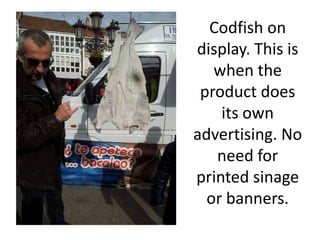 Codfish on
display. This is
   when the
 product does
    its own
advertising. No
   need for
printed sinage
  or banners.
 