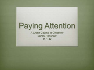 Paying Attention
   A Crash Course in Creativity
        Sandy Renshaw
            11-1-12
 
