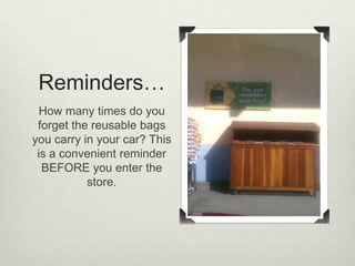 Reminders…
  How many times do you
 forget the reusable bags
you carry in your car? This
 is a convenient reminder
  BEFORE you enter the
           store.
 