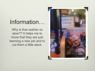 Information…
  Why is that cashier so
   slow?? It helps me to
  know that they are just
learning a new job and to
  cut them a little slack.
 