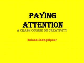 Paying
   Attention
A Crash Course On Creativity

     Zainab Sadeghipour
 