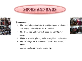•   Environment:
     •   The color scheme is white, the ceiling is not so high and
         the floor is covered with white ceramics.
     •   The store was well-lit, which made me want to stay
         more.
     •   There is no music playing and the neighborhood is quiet.
     •   The cash register is located at the left side of the
         store.
     •   You can easily see the store security.
 