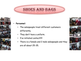 • Personnel:
   • The salespeople treat different customers
      differently.
   • They don’t have a uniform.
   • I’ve initiated contact!!!!!
   • There is a female and 2 male salespeople and they
      are all about 25-35.
 