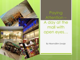 Paying
 Attention –
A day at the
  mall with
open eyes…

 By Nkemdilim Uwaje
 