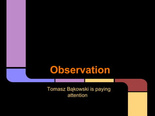 Observation
Tomasz Bąkowski is paying
       attention
 