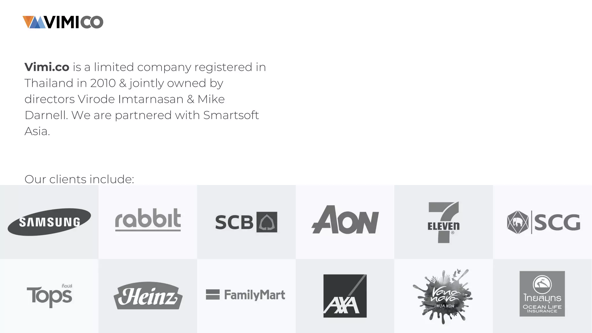 Vimi.co is a limited company registered in
Thailand in 2010 & jointly owned by
directors Virode Imtarnasan & Mike
Darnell. We are partnered with Smartsoft
Asia.
Our clients include:
 