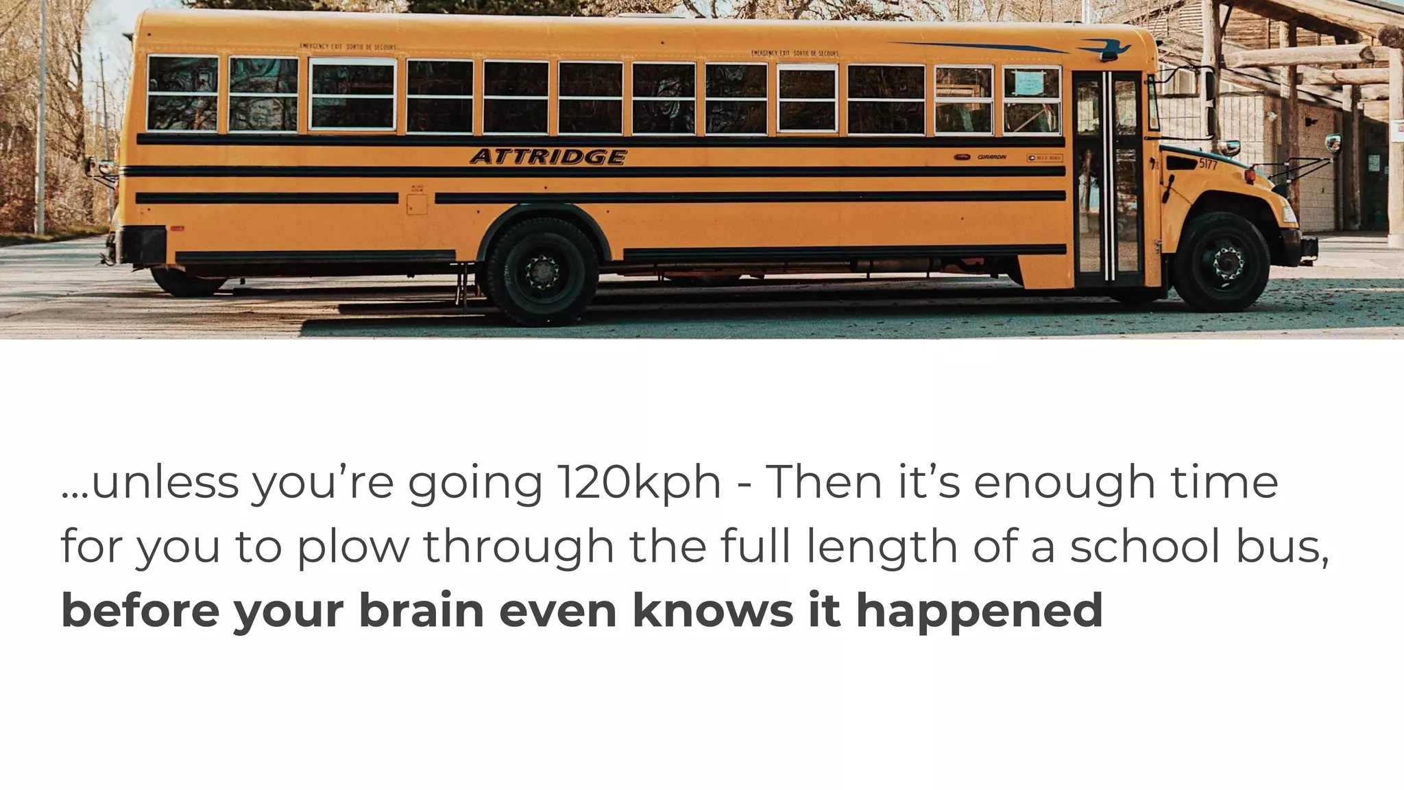 ...unless you’re going 120kph - Then it’s enough time
for you to plow through the full length of a school bus,
before your brain even knows it happened
 