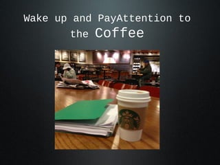Wake up and PayAttention to
       the   Coffee
 