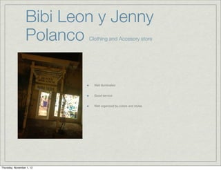 Bibi Leon y Jenny
                  Polanco  Clothing and Accesory store




                             Well illuminated


                             Good service


                             Well organized bu colors and styles




Thursday, November 1, 12
 
