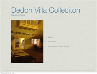 Dedon Villa Colleciton
                  Furniture store




                                    Badly lit


                                    Good service


                                    Good selection of exterior furniture




Thursday, November 1, 12
 