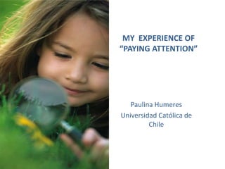 MY EXPERIENCE OF
“PAYING ATTENTION”




   Paulina Humeres
Universidad Católica de
         Chile
 