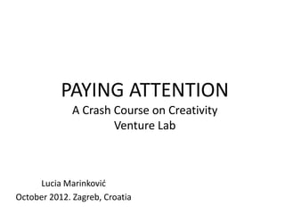 PAYING ATTENTION
              A Crash Course on Creativity
                      Venture Lab



     Lucia Marinković
October 2012. Zagreb, Croatia
 