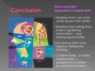 From what first
appeared a simple task

• Realized that I use more
  some senses than others
• Realized that taking time
  is key in grabbing
  information – and
  seeing opportunities
• Accessing other ones
  required deliberate
  thinking !
• 3 online stores: a totally
  inspiring new
  perspective on stores –
  ex. exhibitions stores !
 
