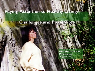 Paying Attention to Healthy Living:Paying Attention to Healthy Living:
Challenges and PossibilitesChallenges and Possibilites
John Weaver, Psy.D.John Weaver, Psy.D.
PsychologistPsychologist
August 2013August 2013
 