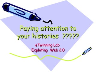 Paying attention to
Paying attention to
your histories ?????
your histories ?????
eTwinning Lab
eTwinning Lab
Exploting Web 2.0
Exploting Web 2.0
 