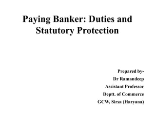 Paying Banker: Duties and
Statutory Protection
Prepared by-
Dr Ramandeep
Assistant Professor
Deptt. of Commerce
GCW, Sirsa (Haryana)
 