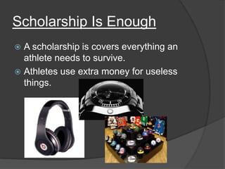 Scholarship Is Enough
 A scholarship is covers everything an
  athlete needs to survive.
 Athletes use extra money for useless
  things.
 
