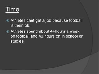 Time
 Athletes cant get a job because football
  is their job.
 Athletes spend about 44hours a week
  on football and 40 hours on in school or
  studies.
 