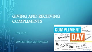 GIVING AND RECIEVING
COMPLIMENTS
UTT 2015
YUNUEN PÉREZ CENTENO, MA
 