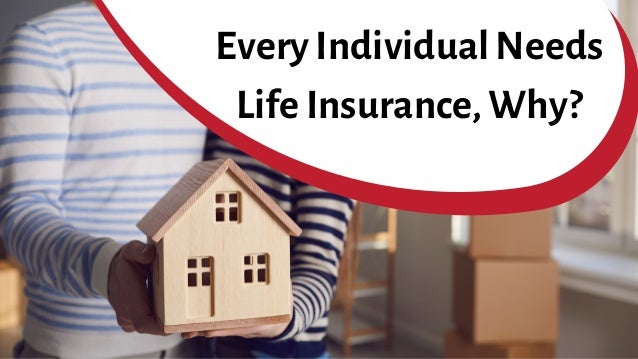 Every Individual Needs
Life Insurance, Why?
 