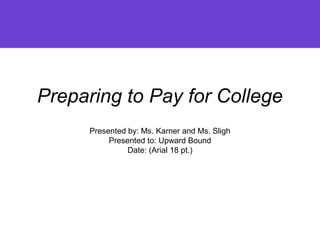Preparing to Pay for College
Presented by: Ms. Karner and Ms. Sligh
Presented to: Upward Bound
Date: (Arial 18 pt.)
 