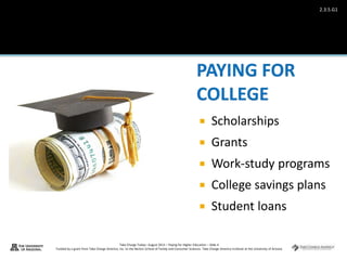 Take Charge Today– August 2013 – Paying for Higher Education – Slide 4
Funded by a grant from Take Charge America, Inc. to the Norton School of Family and Consumer Sciences Take Charge America Institute at the University of Arizona
2.3.5.G1
 Scholarships
 Grants
 Work-study programs
 College savings plans
 Student loans
 