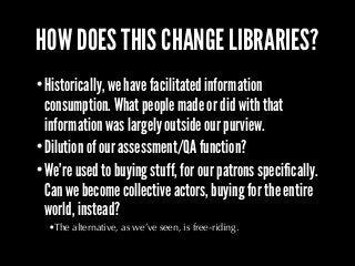 HOW DOES THIS CHANGE LIBRARIES?
•Historically, we have facilitated information
consumption. What people made or did with t...