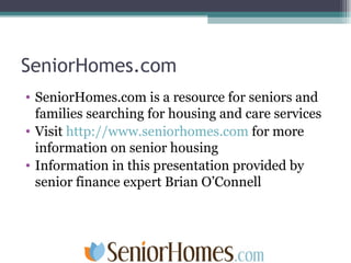 SeniorHomes.com SeniorHomes.com is a resource for seniors and families searching for housing and care services Visit  http://www.seniorhomes.com  for more information on senior housing Information in this presentation provided by senior finance expert Brian O’Connell 