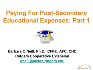 Paying For Post-Secondary
Educational Expenses: Part 1
Barbara O’Neill, Ph.D., CFP®, AFC, CHC
Rutgers Cooperative Extension
oneill@aesop.rutgers.edu
 
