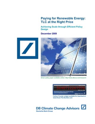 Paying for Renewable Energy:
TLC at the Right Price
Achieving Scale through Efficient Policy
Design
December 2009




Green policy paper available online: http://www.dbcca.com/research




                 Carbon Counter widget available for download at:
                 www.Know-The-Number.com
 