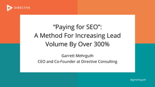 “Paying for SEO”:
A Method For Increasing Lead
Volume By Over 300%
Garrett Mehrguth
CEO and Co-Founder at Directive Consulting
@gmehrguth
 