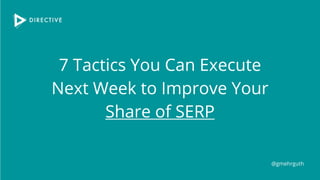 7 Tactics You Can Execute
Next Week to Improve Your
Share of SERP
@gmehrguth
 