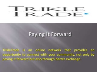 TrikleTrade is an online network that provides an
opportunity to connect with your community, not only by
paying it forward but also through barter exchange.
 