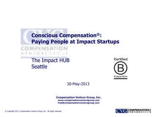 © Copyright 2013. Compensation Venture Group, Inc. All rights reserved.© Copyright 2013. Compensation Venture Group, Inc. All rights reserved.
Conscious Compensation®:
Paying People at Impact Startups
The Impact HUB
Seattle
30-May-2013
Compensation Venture Group, Inc.
www.compensationventuregroup.com
fred@compensationventuregroup.com
 