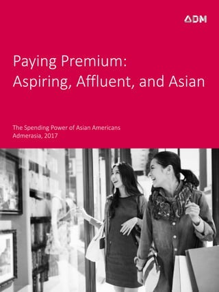 Paying Premium:
Aspiring, Affluent, and Asian
The Spending Power of Asian Americans
Admerasia, 2017
 