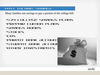 Past Income: Savings
•529 College Savings Plans
•Prepaid Tuition Plans
•Savings Bonds
•Stocks
•CDs
•Parent Bank Accounts
•Student Bank Accounts
•Other Investments
Many families use savings to pay a portion of the college bill:
 
