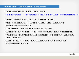 Present Income: Salary
•Pay over 5 to 12 months
•No interest charges or credit requirements
•Minimal enrollment fee
•Great option to minimize borrowing
•Plans typically begin in May, June, or July
•Contact the college for more information
Consider using an interest-free monthly payment plan
 