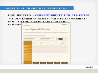 Create a Financing Strategy
Use MEFA’s Loan Payment Calculator to determine your monthly
payment and total loan cost on an undergraduate MEFA loan
 