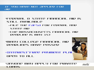 If You Have Not Applied For Aid
•Federal & state financial aid is still available
– File the FAFSA for federal and state aid
– The Massachusetts financial aid deadline is May 1st
•Many college financial aid deadlines have passed
•Interest-free payment plans are open to all
•Anyone may apply for private loans
 